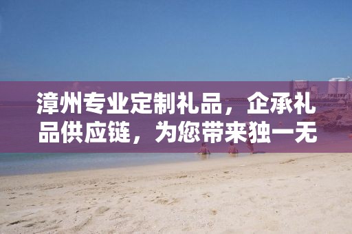 漳州专业定制礼品，企承礼品供应链，为您带来独一无二的礼品定制体验
